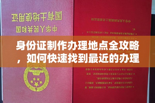 历城身份证制作办理地点全攻略，如何快速找到最近的办理点