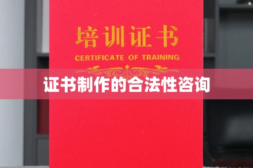 仁化证书制作的合法性咨询