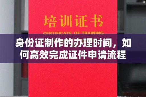 宣化身份证制作的办理时间，如何高效完成证件申请流程