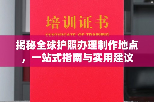 阿坝揭秘全球护照办理制作地点，一站式指南与实用建议