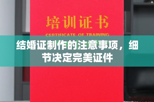 肥西结婚证制作的注意事项，细节决定完美证件