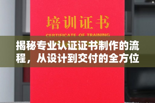 楠梓揭秘专业认证证书制作的流程，从设计到交付的全方位指南