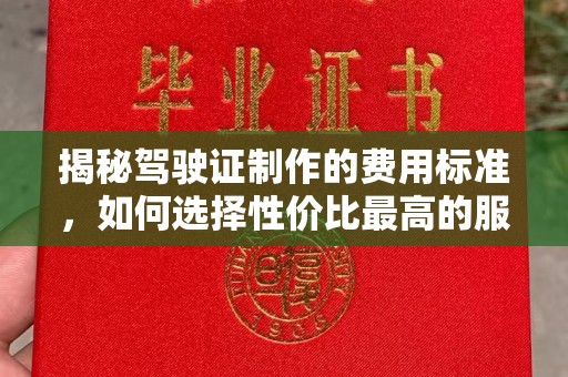博野揭秘驾驶证制作的费用标准，如何选择性价比最高的服务？